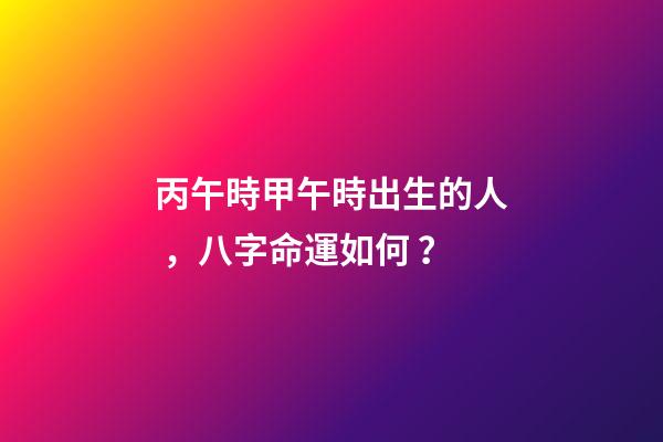 丙午時甲午時出生的人，八字命運如何？